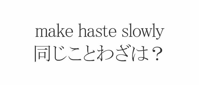 make　haste　slowly同じことわざは？