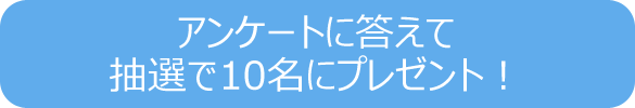アンケートに答えて抽選で10名にプレゼント！