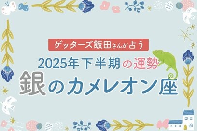 《ゲッターズ飯田さんが占う！2025年下半期の運勢》銀のカメレオン座